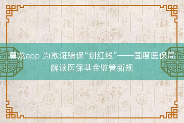 尊龙app 为欺诳骗保“划红线”——国度医保局解读医保基金监管新规