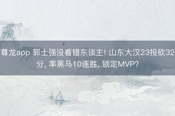 尊龙app 郭士强没看错东谈主! 山东大汉23投砍32分， 率黑马10连胜， 锁定MVP?