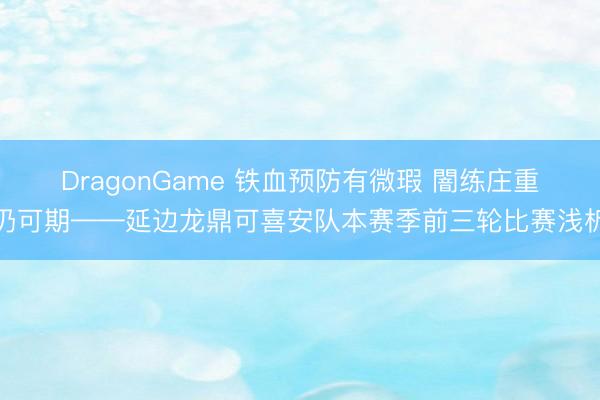 DragonGame 铁血预防有微瑕 闇练庄重仍可期——延边龙鼎可喜安队本赛季前三轮比赛浅析