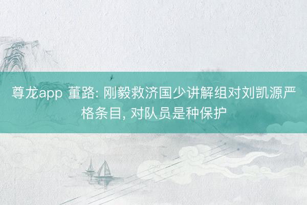 尊龙app 董路: 刚毅救济国少讲解组对刘凯源严格条目, 对队员是种保护