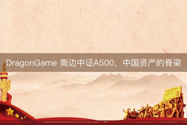 DragonGame 南边中证A500,中国资产的脊梁