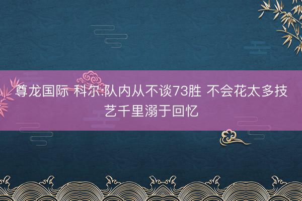 尊龙国际 科尔:队内从不谈73胜 不会花太多技艺千里溺于回忆