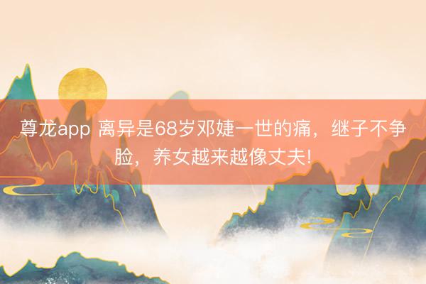 尊龙app 离异是68岁邓婕一世的痛,继子不争脸,养女越来越像丈夫!