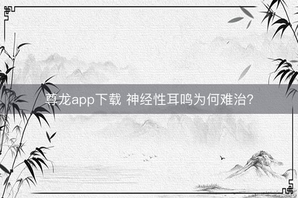 尊龙app下载 神经性耳鸣为何难治?
