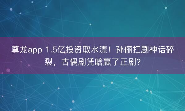 尊龙app 1.5亿投资取水漂!孙俪扛剧神话碎裂,古偶剧凭啥赢了正剧?