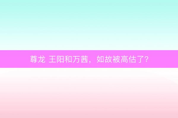 尊龙 王阳和万茜，如故被高估了？