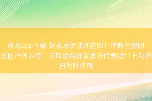 尊龙app下载 好意思伊谈判在即!伊斯兰堡阻塞中枢区严阵以待,万斯领衔好意思方代表团11日对阵伊朗