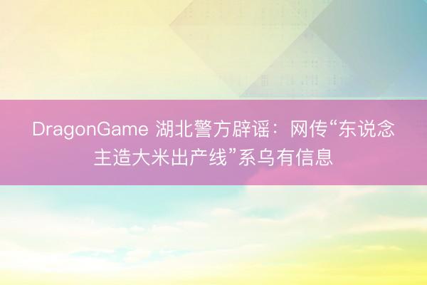 DragonGame 湖北警方辟谣：网传“东说念主造大米出产线”系乌有信息