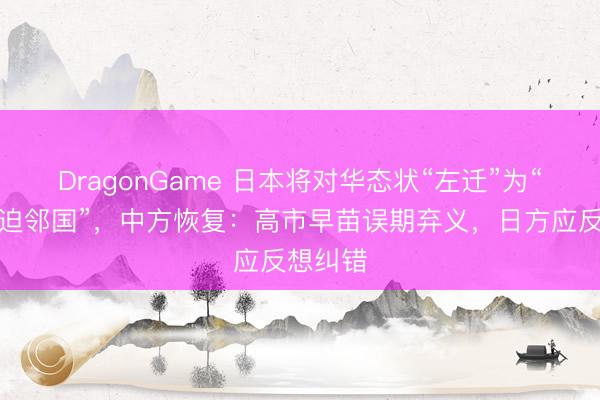DragonGame 日本将对华态状“左迁”为“一个紧迫邻国”，中方恢复：高市早苗误期弃义，日方应反想纠错