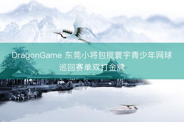 DragonGame 东莞小将包揽寰宇青少年网球巡回赛单双打金牌