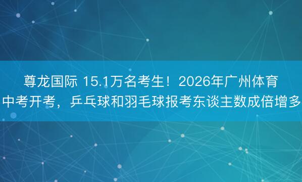 尊龙国际 15.1万名考生！2026年广州体育中考开考，乒乓球和羽毛球报考东谈主数成倍增多