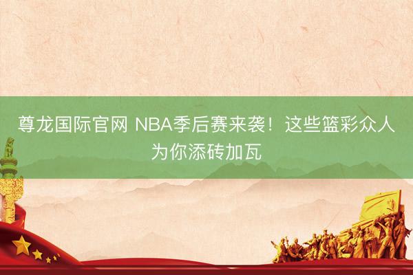 尊龙国际官网 NBA季后赛来袭!这些篮彩众人为你添砖加瓦
