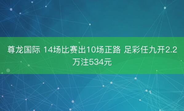 尊龙国际 14场比赛出10场正路 足彩任九开2.2万注534元