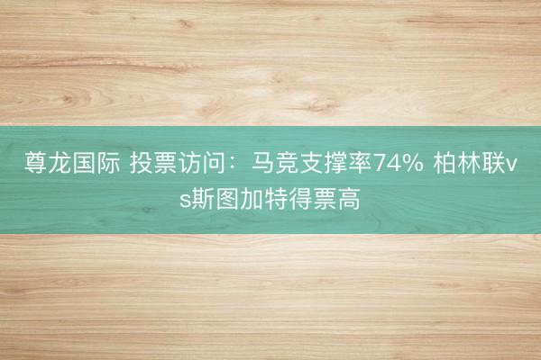 尊龙国际 投票访问：马竞支撑率74% 柏林联vs斯图加特得票高
