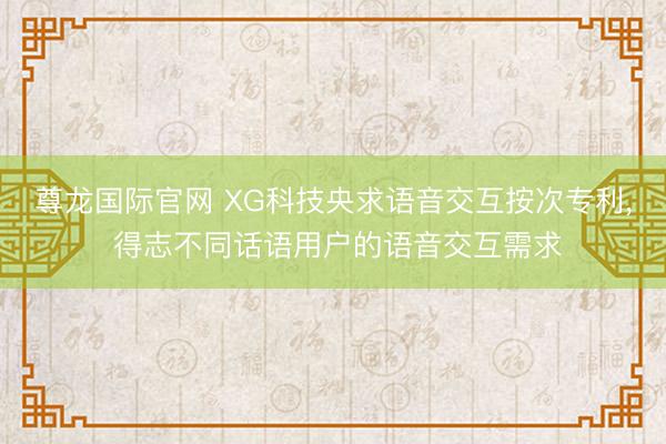 尊龙国际官网 XG科技央求语音交互按次专利， 得志不同话语用户的语音交互需求