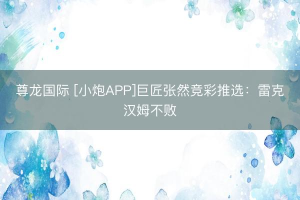 尊龙国际 [小炮APP]巨匠张然竞彩推选：雷克汉姆不败