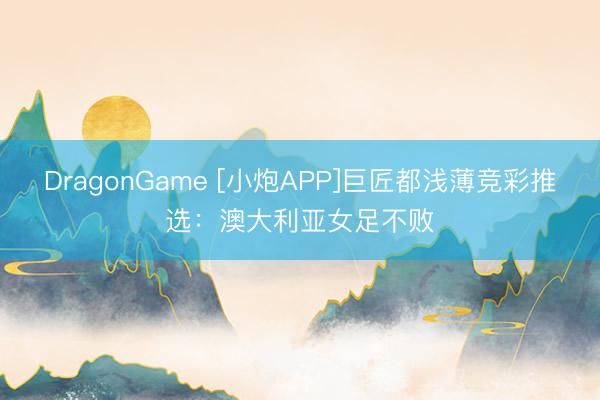 DragonGame [小炮APP]巨匠都浅薄竞彩推选：澳大利亚女足不败