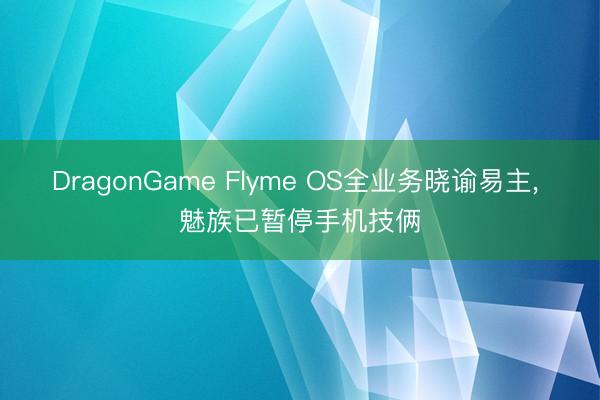 DragonGame Flyme OS全业务晓谕易主, 魅族已暂停手机技俩