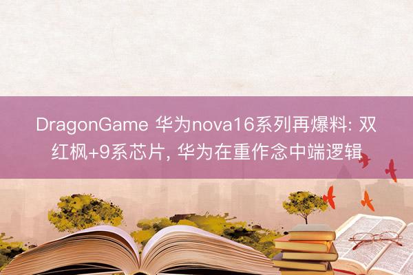 DragonGame 华为nova16系列再爆料: 双红枫+9系芯片， 华为在重作念中端逻辑