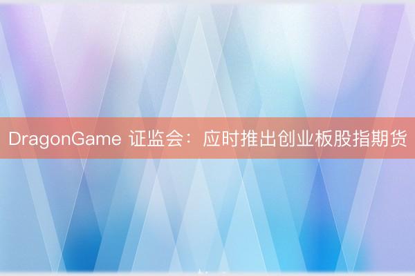 DragonGame 证监会：应时推出创业板股指期货