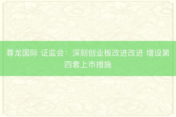 尊龙国际 证监会：深刻创业板改进改进 增设第四套上市措施