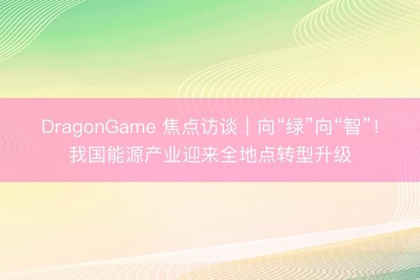 DragonGame 焦点访谈|向“绿”向“智”!我国能源产业迎来全地点转型升级