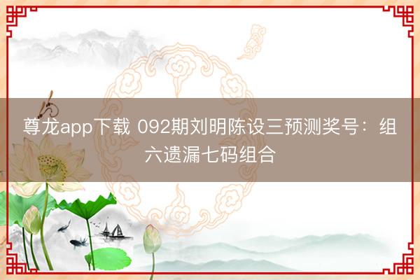尊龙app下载 092期刘明陈设三预测奖号：组六遗漏七码组合