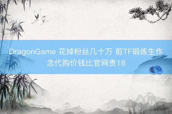 DragonGame 花掉粉丝几十万 前TF锻练生作念代购价钱比官网贵18