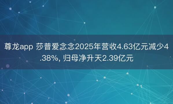 尊龙app 莎普爱念念2025年营收4.63亿元减少4.38%， 归母净升天2.39亿元