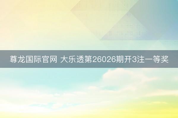 尊龙国际官网 大乐透第26026期开3注一等奖