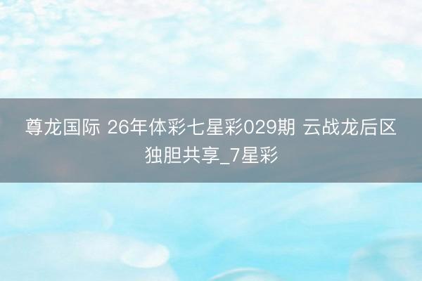 尊龙国际 26年体彩七星彩029期 云战龙后区独胆共享_7星彩