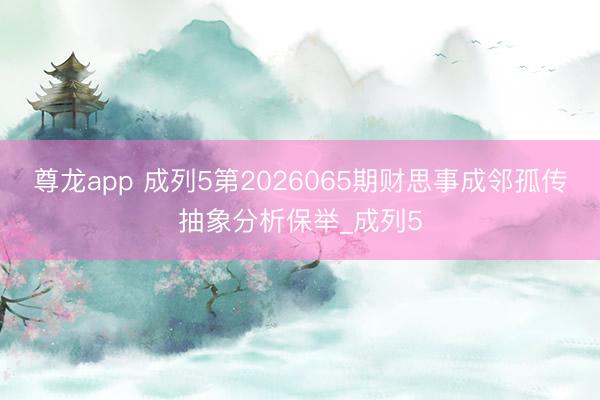 尊龙app 成列5第2026065期财思事成邻孤传抽象分析保举_成列5