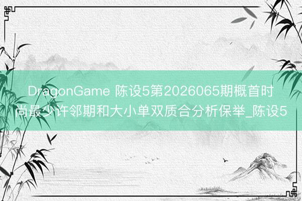 DragonGame 陈设5第2026065期概首时尚最少许邻期和大小单双质合分析保举_陈设5
