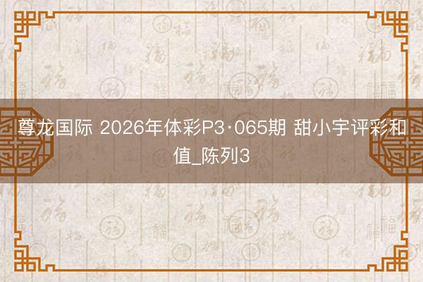 尊龙国际 2026年体彩P3·065期 甜小宇评彩和值_陈列3