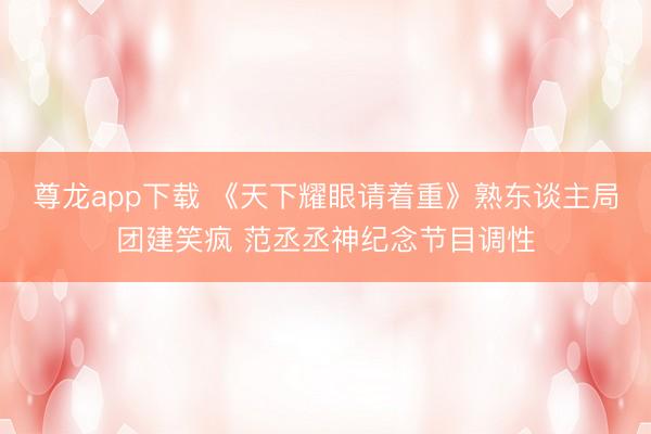 尊龙app下载 《天下耀眼请着重》熟东谈主局团建笑疯 范丞丞神纪念节目调性