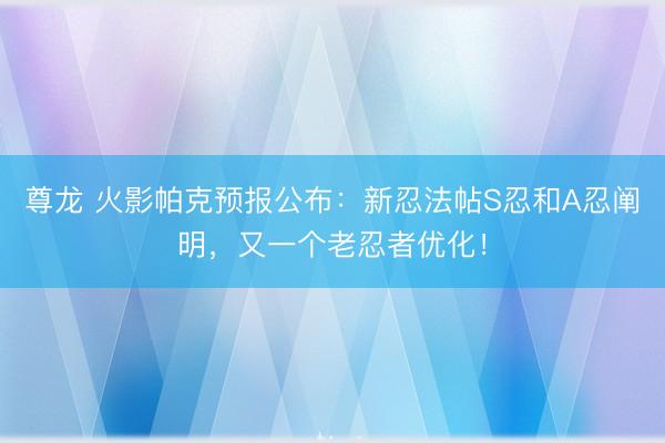 尊龙 火影帕克预报公布：新忍法帖S忍和A忍阐明，又一个老忍者优化！