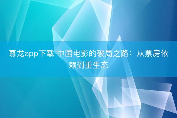 尊龙app下载 中国电影的破局之路：从票房依赖到重生态