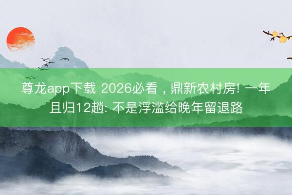 尊龙app下载 2026必看 ， 鼎新农村房! 一年且归12趟: 不是浮滥给晚年留退路