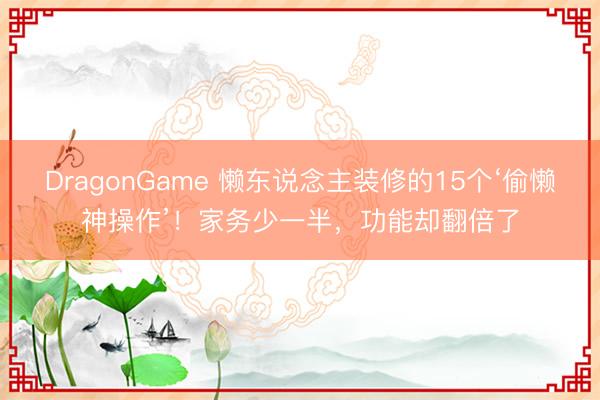 DragonGame 懒东说念主装修的15个‘偷懒神操作’！家务少一半，功能却翻倍了