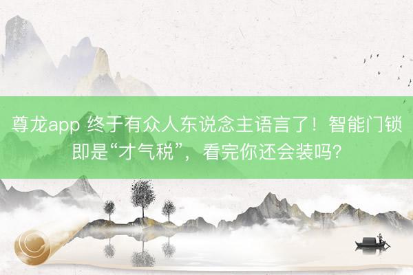 尊龙app 终于有众人东说念主语言了！智能门锁即是“才气税”，看完你还会装吗？