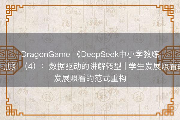 DragonGame 《DeepSeek中小学教练皆备操作手册》（4）：数据驱动的讲解转型 | 学生发展照看的范式重构