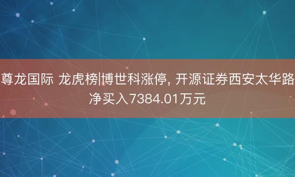 尊龙国际 龙虎榜|博世科涨停， 开源证券西安太华路净买入7384.01万元