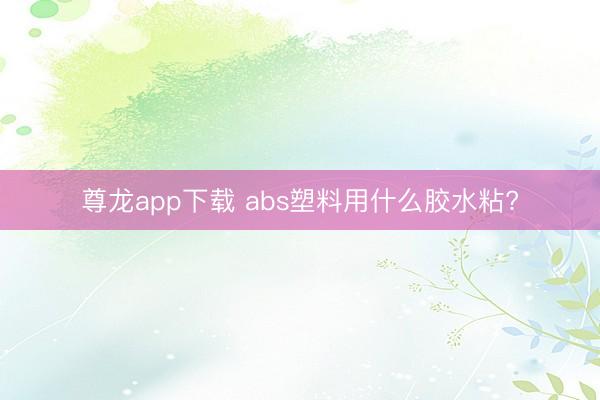 尊龙app下载 abs塑料用什么胶水粘?
