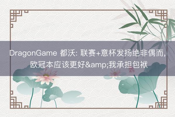 DragonGame 都沃: 联赛+意杯发扬绝非偶而， 欧冠本应该更好&我承担包袱