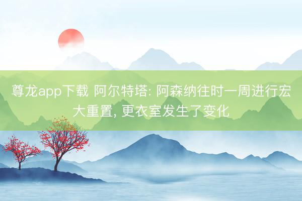 尊龙app下载 阿尔特塔: 阿森纳往时一周进行宏大重置， 更衣室发生了变化