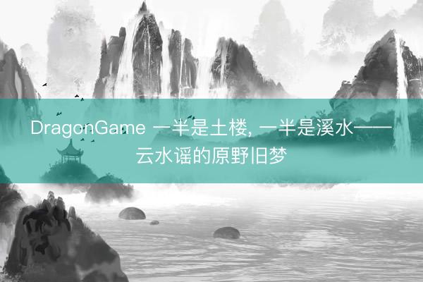DragonGame 一半是土楼， 一半是溪水——云水谣的原野旧梦