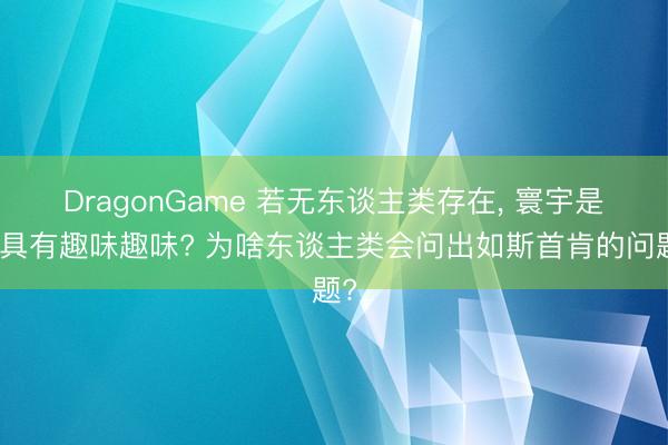 DragonGame 若无东谈主类存在， 寰宇是否具有趣味趣味? 为啥东谈主类会问出如斯首肯的问题?