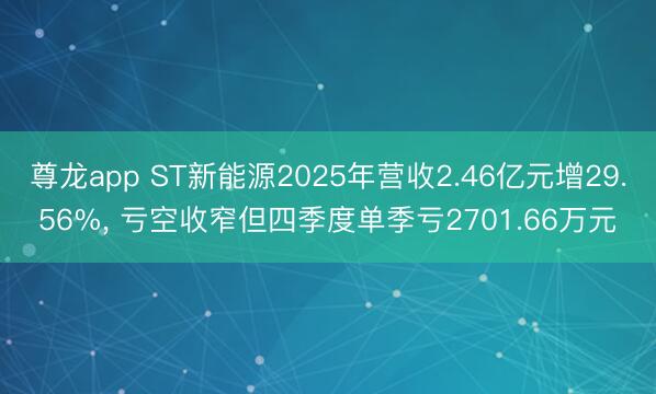 尊龙app ST新能源2025年营收2.46亿元增29.56%， 亏空收窄但四季度单季亏2701.66万元