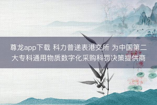 尊龙app下载 科力普递表港交所 为中国第二大专科通用物质数字化采购科罚决策提供商