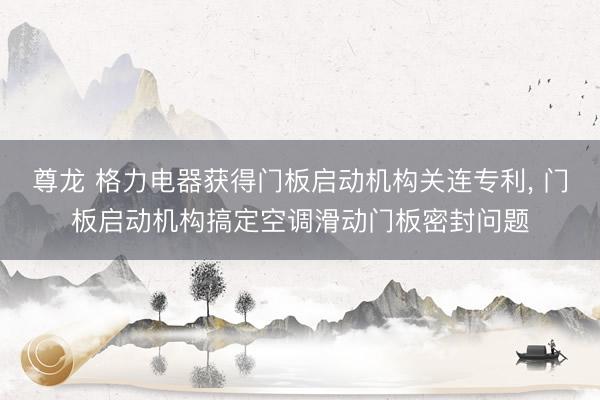 尊龙 格力电器获得门板启动机构关连专利， 门板启动机构搞定空调滑动门板密封问题